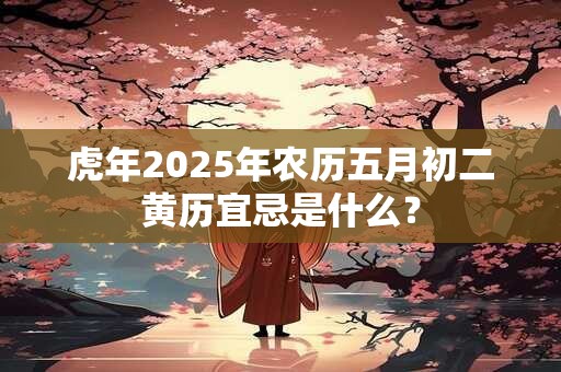 虎年2025年农历五月初二黄历宜忌是什么？