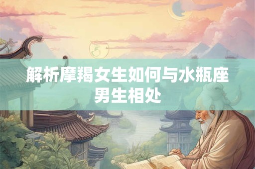解析摩羯女生如何与水瓶座男生相处