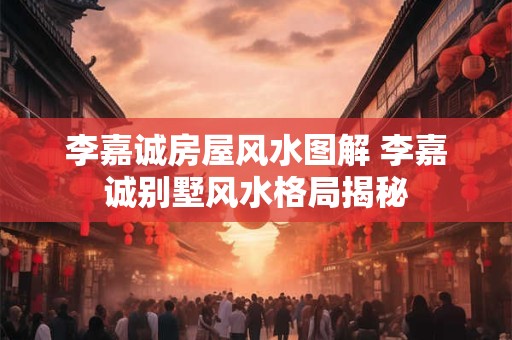 李嘉诚房屋风水图解 李嘉诚别墅风水格局揭秘