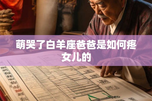 萌哭了白羊座爸爸是如何疼女儿的