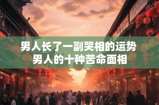 详细阅读:男人长了一副哭相的运势 男人的十种苦命面相 男人长了一副哭相的运势 男人的十种苦命面相