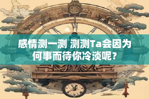 感情测一测 测测Ta会因为何事而待你冷淡呢？