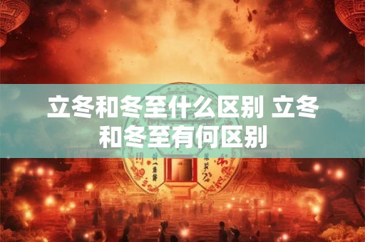 立冬和冬至什么区别 立冬和冬至有何区别