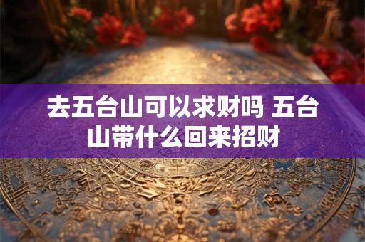 去五台山可以求财吗 五台山带什么回来招财