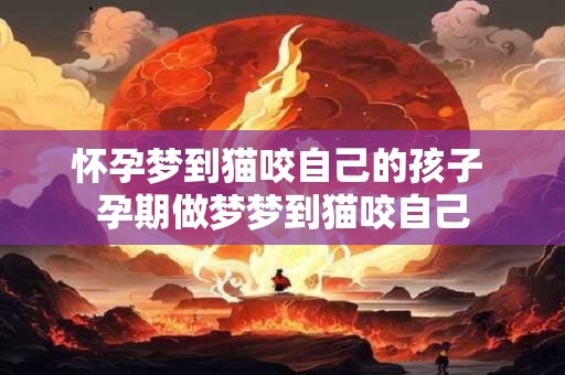 怀孕梦到猫咬自己的孩子 孕期做梦梦到猫咬自己