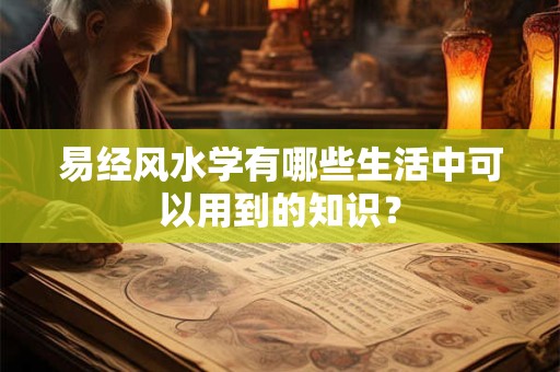 易经风水学有哪些生活中可以用到的知识？