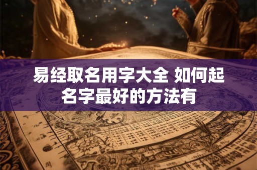 易经取名用字大全 如何起名字最好的方法有