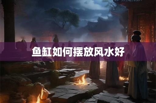 鱼缸如何摆放风水好