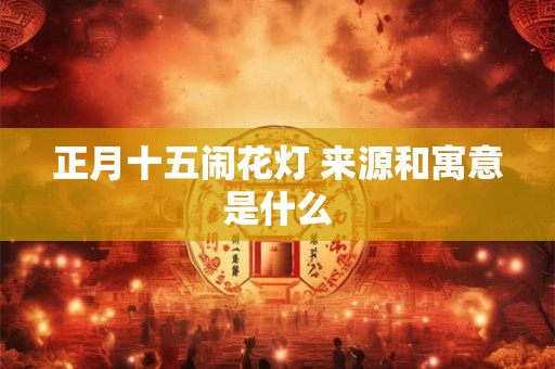 正月十五闹花灯 来源和寓意是什么