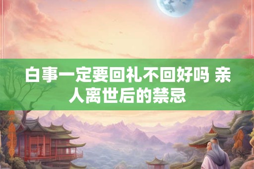 白事一定要回礼不回好吗 亲人离世后的禁忌