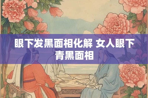 眼下发黑面相化解 女人眼下青黑面相