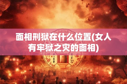 面相刑狱在什么位置(女人有牢狱之灾的面相)