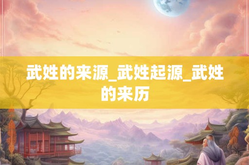 武姓的来源_武姓起源_武姓的来历