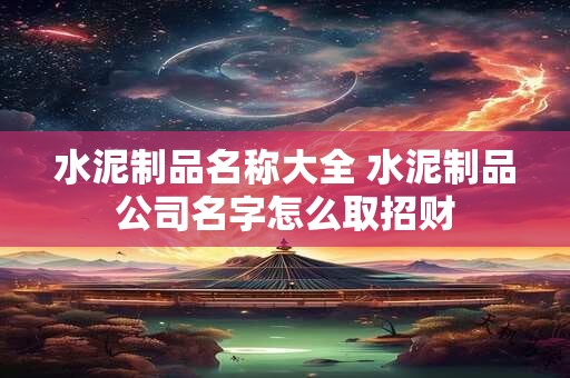 水泥制品名称大全 水泥制品公司名字怎么取招财