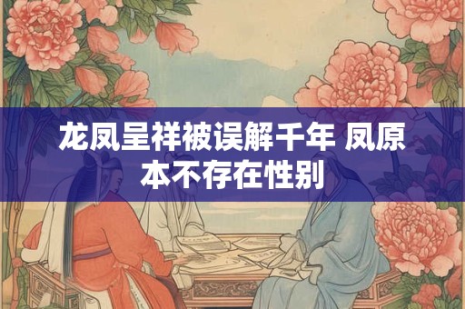 龙凤呈祥被误解千年 凤原本不存在性别