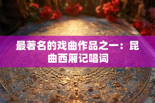 最著名的戏曲作品之一：昆曲西厢记唱词