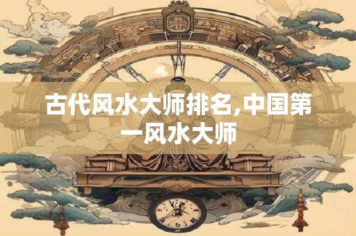 古代风水大师排名,中国第一风水大师