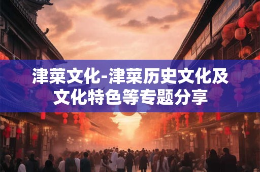津菜文化-津菜历史文化及文化特色等专题分享