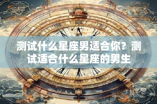 测试什么星座男适合你？测试适合什么星座的男生