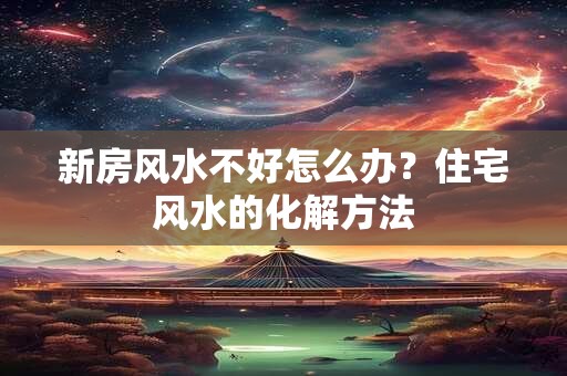 新房风水不好怎么办？住宅风水的化解方法
