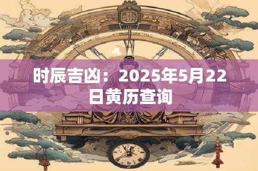 时辰吉凶：2025年5月22日黄历查询