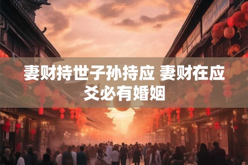 妻财持世子孙持应 妻财在应爻必有婚姻