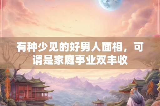 有种少见的好男人面相，可谓是家庭事业双丰收