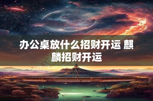 办公桌放什么招财开运 麒麟招财开运