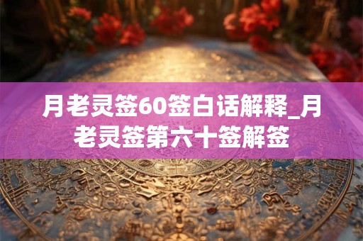月老灵签60签白话解释_月老灵签第六十签解签