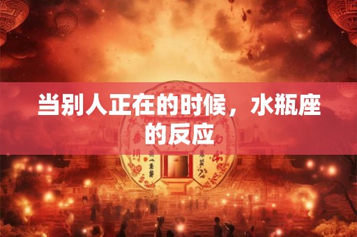 当别人正在的时候，水瓶座的反应
