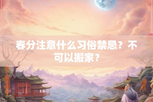 春分注意什么习俗禁忌？不可以搬家？