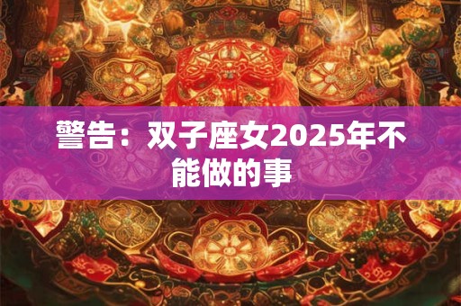 警告：双子座女2025年不能做的事