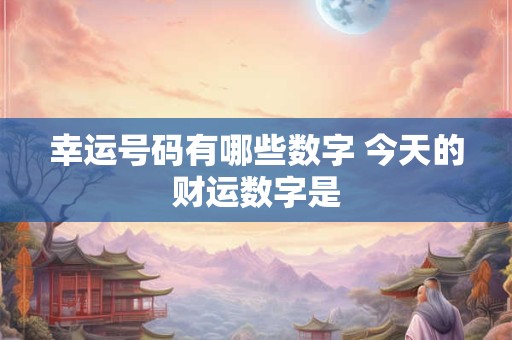 幸运号码有哪些数字 今天的财运数字是