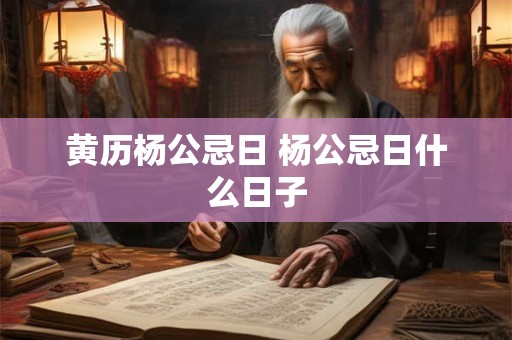 黄历杨公忌日 杨公忌日什么日子