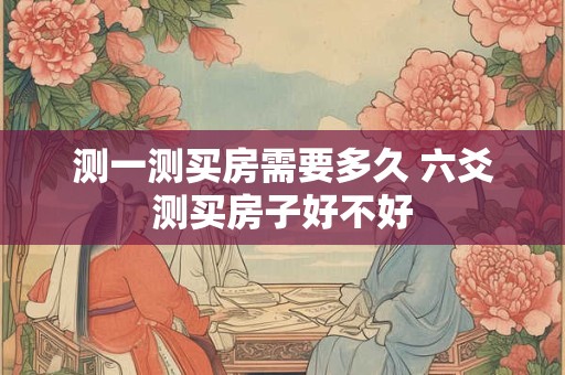 测一测买房需要多久 六爻测买房子好不好
