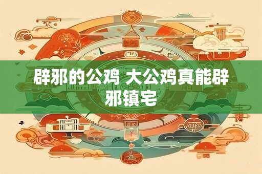 辟邪的公鸡 大公鸡真能辟邪镇宅