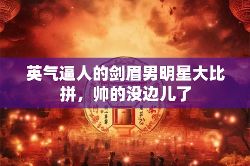 英气逼人的剑眉男明星大比拼，帅的没边儿了