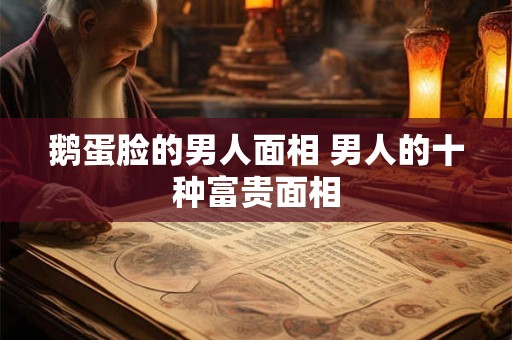 鹅蛋脸的男人面相 男人的十种富贵面相