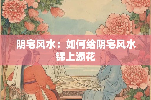 阴宅风水：如何给阴宅风水锦上添花