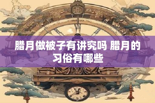 腊月做被子有讲究吗 腊月的习俗有哪些