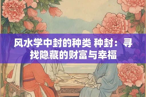 风水学中封的种类 种封：寻找隐藏的财富与幸福