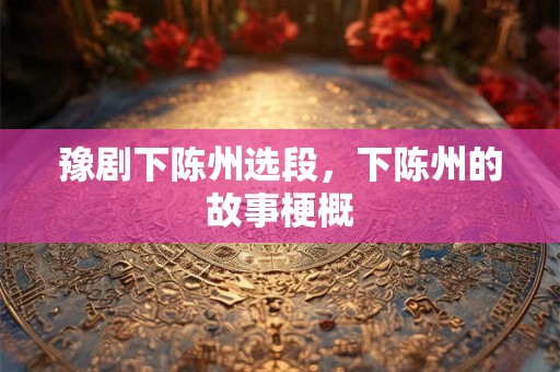 豫剧下陈州选段，下陈州的故事梗概