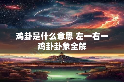 详细阅读:鸡卦是什么意思 左一右一鸡卦卦象全解 鸡卦是什么意思 左一右一鸡卦卦象全解