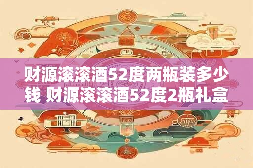 财源滚滚酒52度两瓶装多少钱 财源滚滚酒52度2瓶礼盒