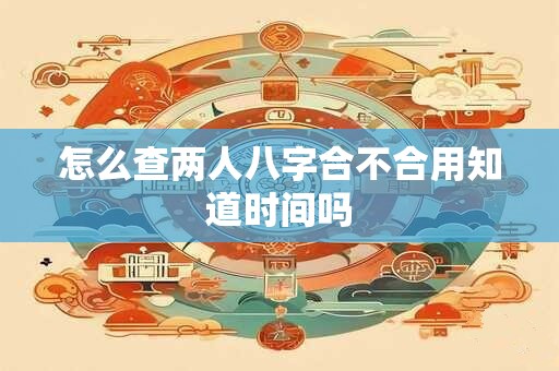 怎么查两人八字合不合用知道时间吗