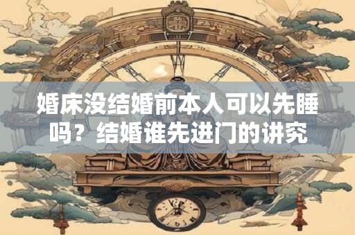婚床没结婚前本人可以先睡吗？结婚谁先进门的讲究
