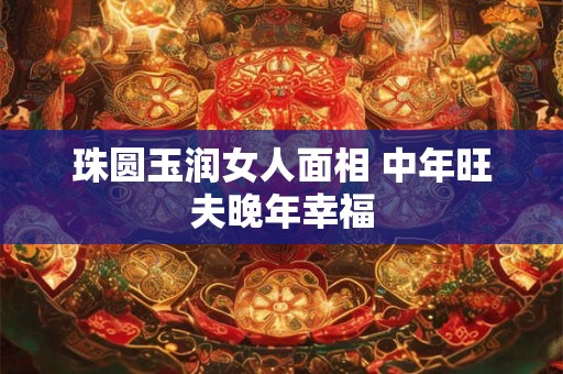 珠圆玉润女人面相 中年旺夫晚年幸福
