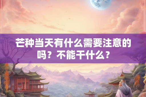 芒种当天有什么需要注意的吗？不能干什么？