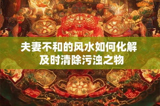 夫妻不和的风水如何化解  及时清除污浊之物