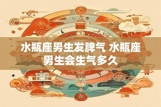 水瓶座男生发脾气 水瓶座男生会生气多久